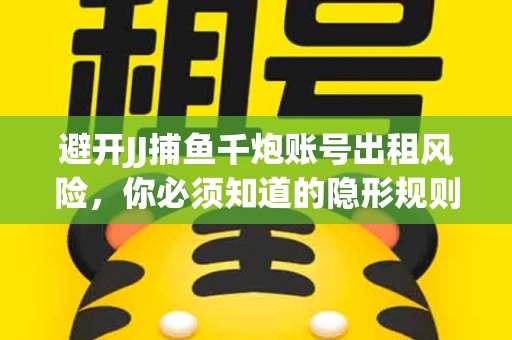 避开JJ捕鱼千炮账号出租风险，你必须知道的隐形规则！