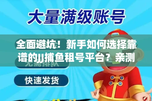 全面避坑！新手如何选择靠谱的JJ捕鱼租号平台？亲测租炮技巧大公开