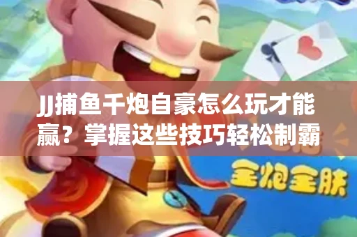 JJ捕鱼千炮自豪怎么玩才能赢？掌握这些技巧轻松制霸