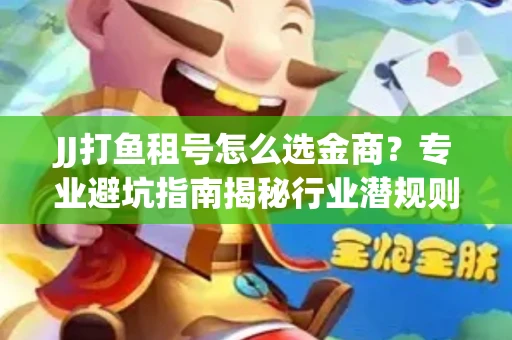 JJ打鱼租号怎么选金商？专业避坑指南揭秘行业潜规则
