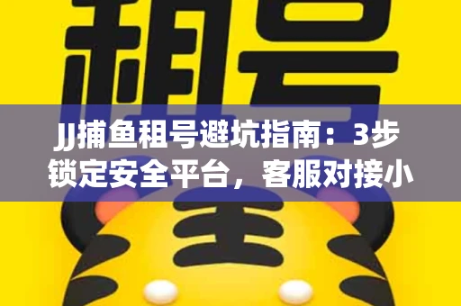 JJ捕鱼租号避坑指南：3步锁定安全平台，客服对接小技巧全公开